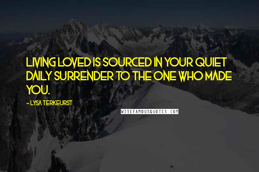 Lysa TerKeurst Quotes: Living loved is sourced in your quiet daily surrender to the One who made you.