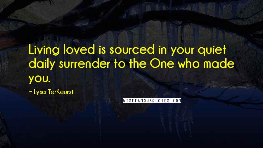 Lysa TerKeurst Quotes: Living loved is sourced in your quiet daily surrender to the One who made you.