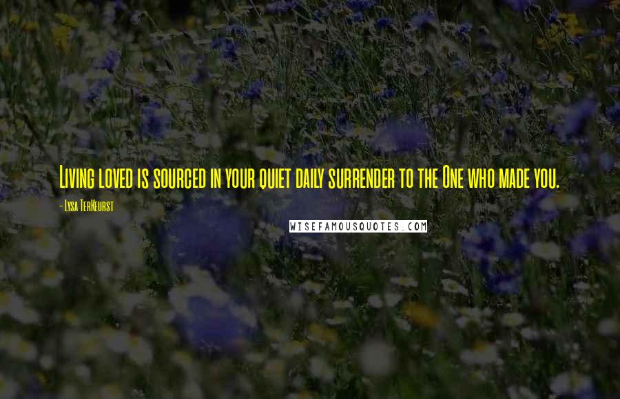 Lysa TerKeurst Quotes: Living loved is sourced in your quiet daily surrender to the One who made you.