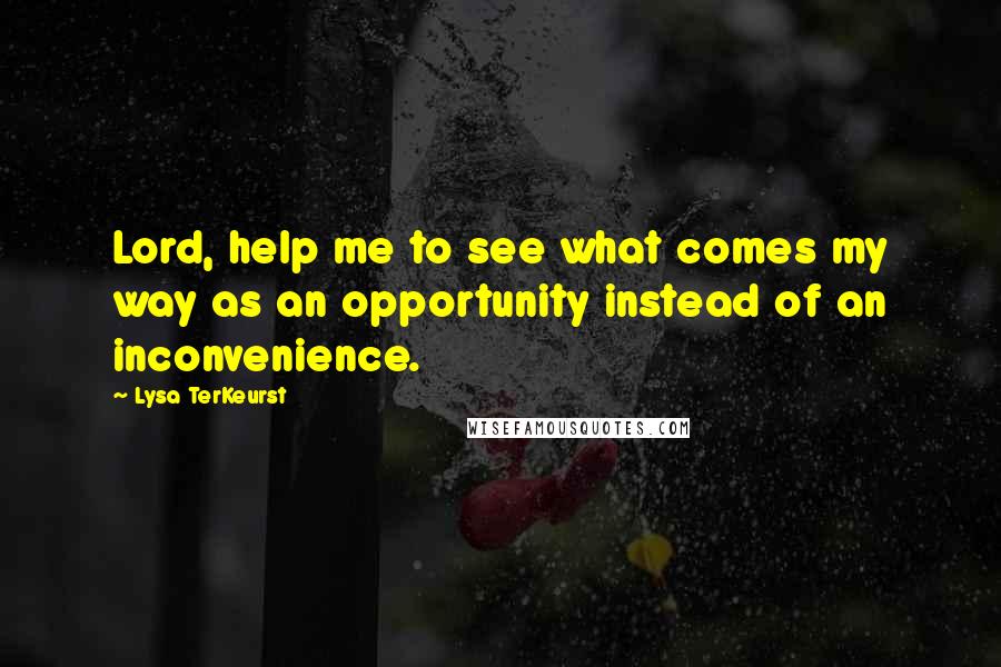 Lysa TerKeurst Quotes: Lord, help me to see what comes my way as an opportunity instead of an inconvenience.