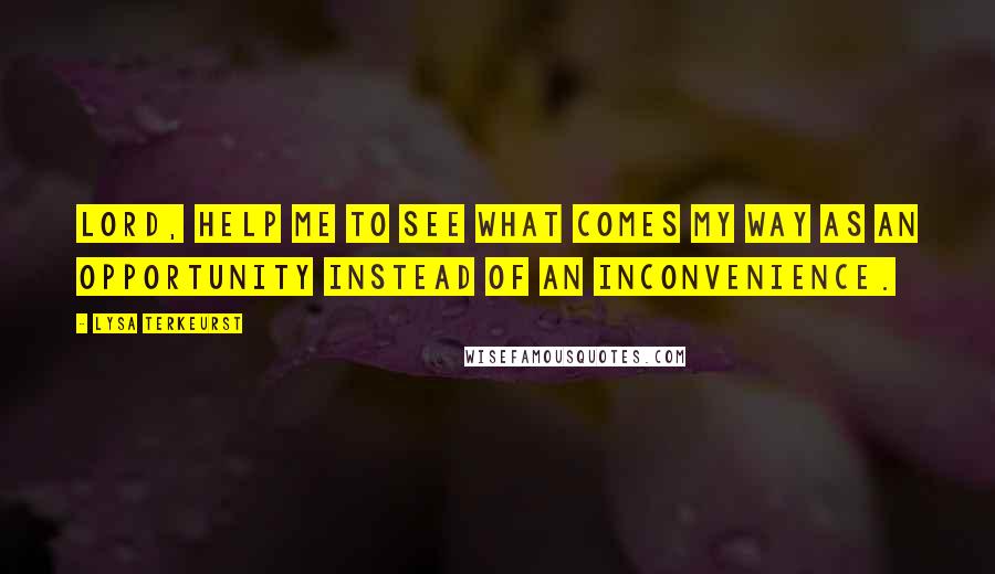 Lysa TerKeurst Quotes: Lord, help me to see what comes my way as an opportunity instead of an inconvenience.