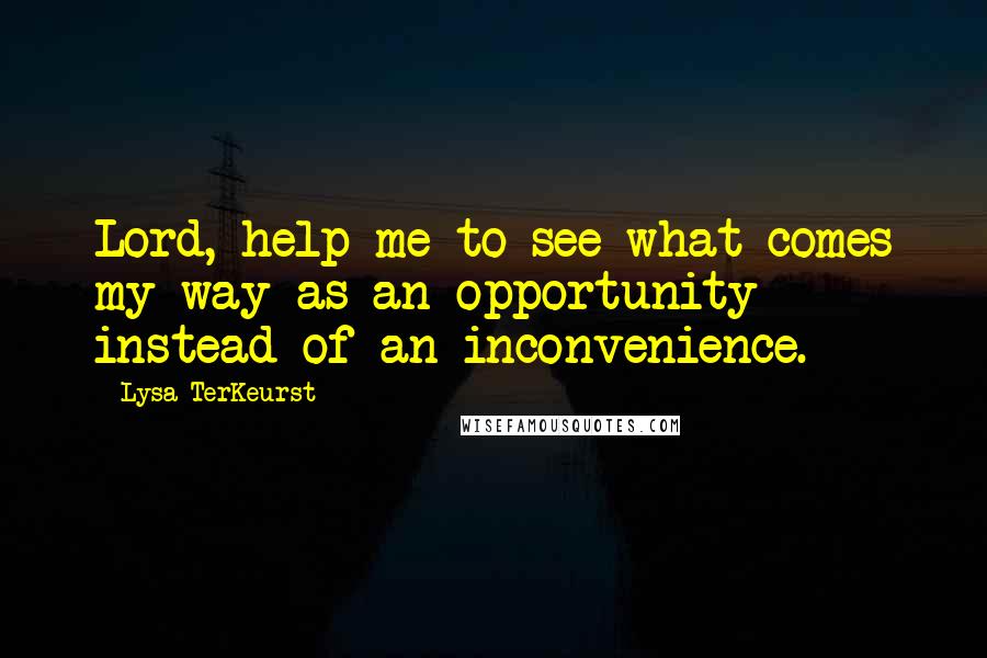 Lysa TerKeurst Quotes: Lord, help me to see what comes my way as an opportunity instead of an inconvenience.