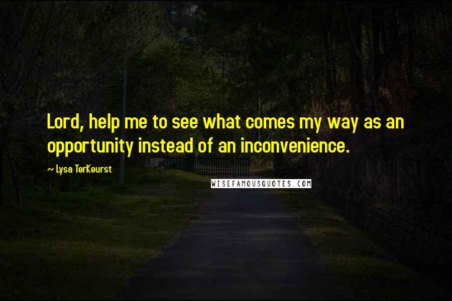 Lysa TerKeurst Quotes: Lord, help me to see what comes my way as an opportunity instead of an inconvenience.
