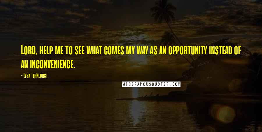 Lysa TerKeurst Quotes: Lord, help me to see what comes my way as an opportunity instead of an inconvenience.