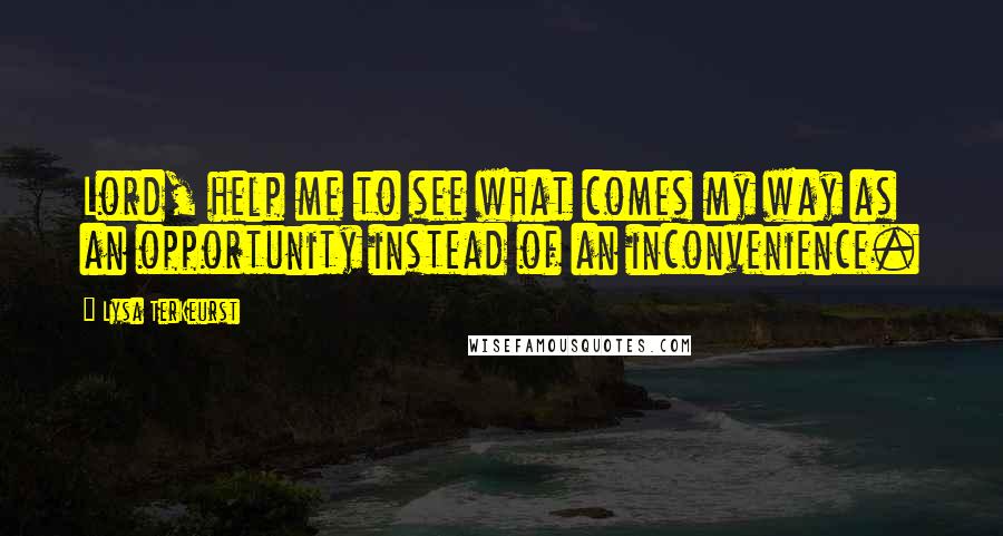 Lysa TerKeurst Quotes: Lord, help me to see what comes my way as an opportunity instead of an inconvenience.