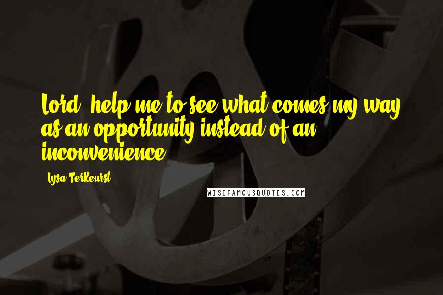 Lysa TerKeurst Quotes: Lord, help me to see what comes my way as an opportunity instead of an inconvenience.