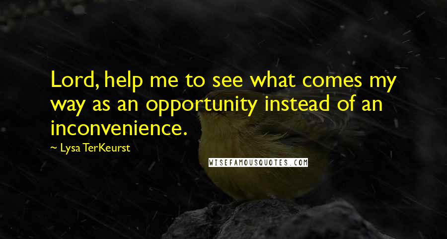 Lysa TerKeurst Quotes: Lord, help me to see what comes my way as an opportunity instead of an inconvenience.