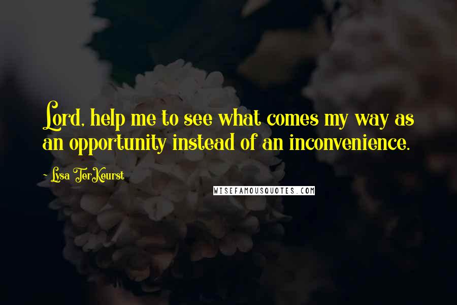 Lysa TerKeurst Quotes: Lord, help me to see what comes my way as an opportunity instead of an inconvenience.