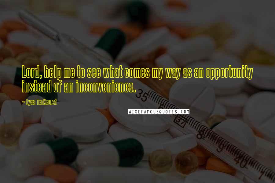 Lysa TerKeurst Quotes: Lord, help me to see what comes my way as an opportunity instead of an inconvenience.