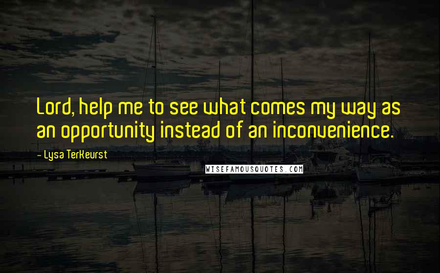 Lysa TerKeurst Quotes: Lord, help me to see what comes my way as an opportunity instead of an inconvenience.