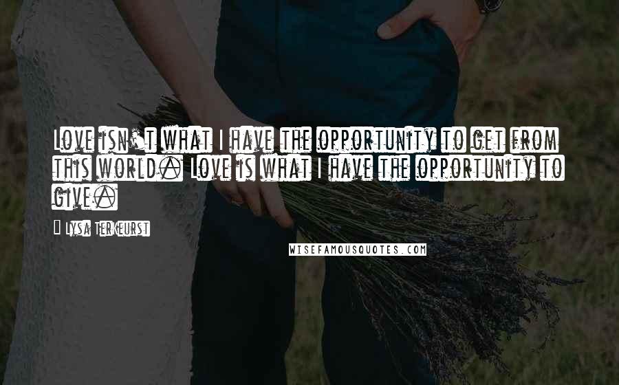 Lysa TerKeurst Quotes: Love isn't what I have the opportunity to get from this world. Love is what I have the opportunity to give.