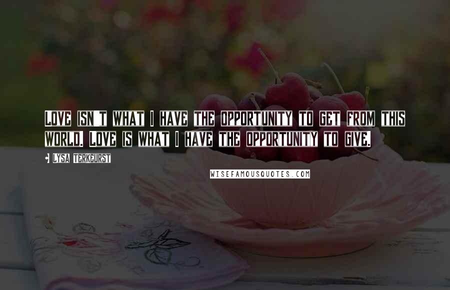 Lysa TerKeurst Quotes: Love isn't what I have the opportunity to get from this world. Love is what I have the opportunity to give.