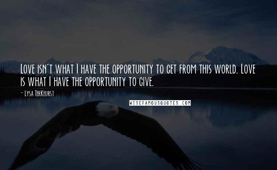 Lysa TerKeurst Quotes: Love isn't what I have the opportunity to get from this world. Love is what I have the opportunity to give.