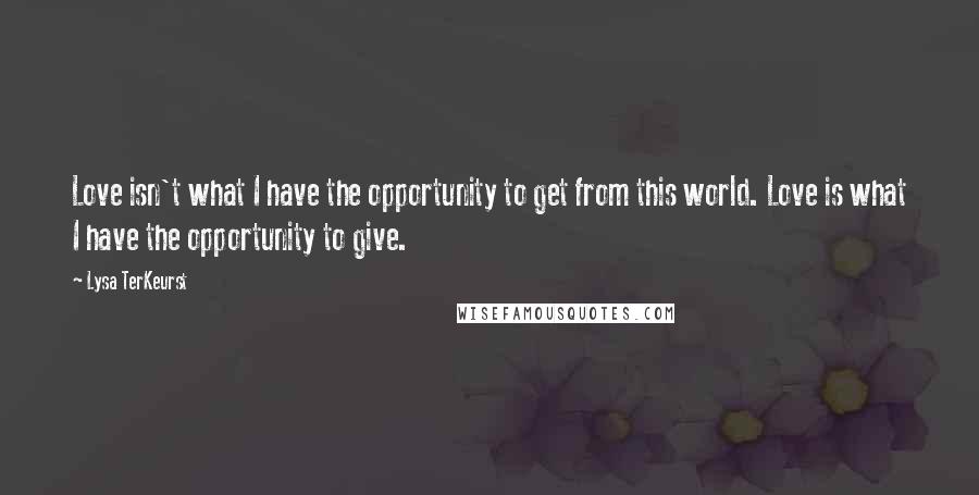 Lysa TerKeurst Quotes: Love isn't what I have the opportunity to get from this world. Love is what I have the opportunity to give.