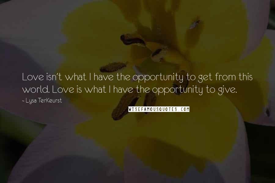 Lysa TerKeurst Quotes: Love isn't what I have the opportunity to get from this world. Love is what I have the opportunity to give.