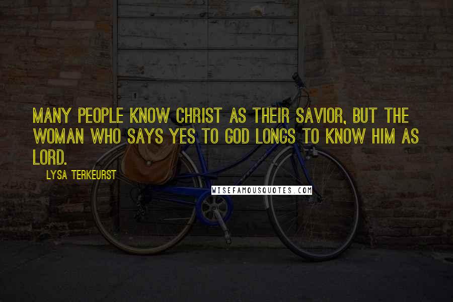 Lysa TerKeurst Quotes: Many people know Christ as their Savior, but the woman who says yes to God longs to know Him as Lord.