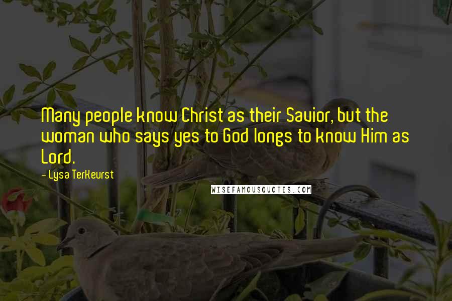 Lysa TerKeurst Quotes: Many people know Christ as their Savior, but the woman who says yes to God longs to know Him as Lord.