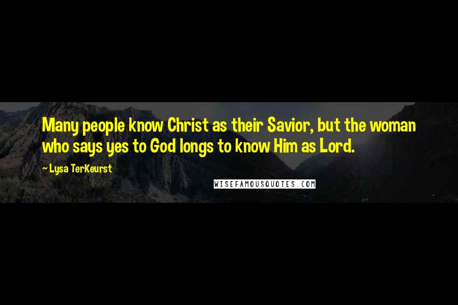 Lysa TerKeurst Quotes: Many people know Christ as their Savior, but the woman who says yes to God longs to know Him as Lord.