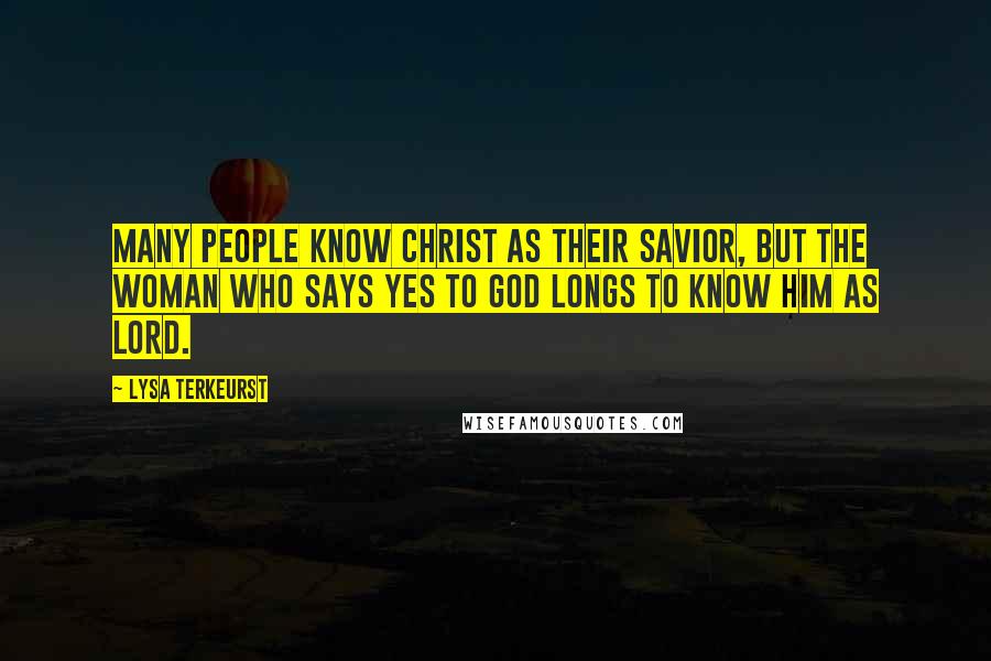 Lysa TerKeurst Quotes: Many people know Christ as their Savior, but the woman who says yes to God longs to know Him as Lord.