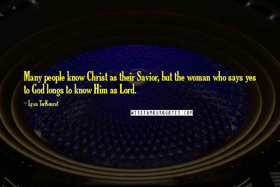 Lysa TerKeurst Quotes: Many people know Christ as their Savior, but the woman who says yes to God longs to know Him as Lord.