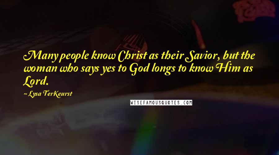 Lysa TerKeurst Quotes: Many people know Christ as their Savior, but the woman who says yes to God longs to know Him as Lord.