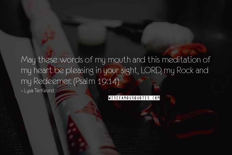 Lysa TerKeurst Quotes: May these words of my mouth and this meditation of my heart be pleasing in your sight, LORD, my Rock and my Redeemer. (Psalm 19:14)