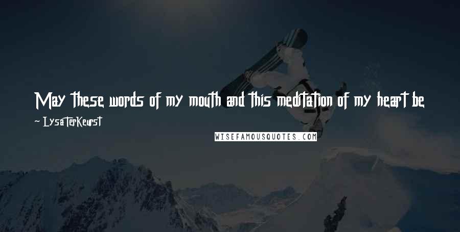 Lysa TerKeurst Quotes: May these words of my mouth and this meditation of my heart be pleasing in your sight, LORD, my Rock and my Redeemer. (Psalm 19:14)