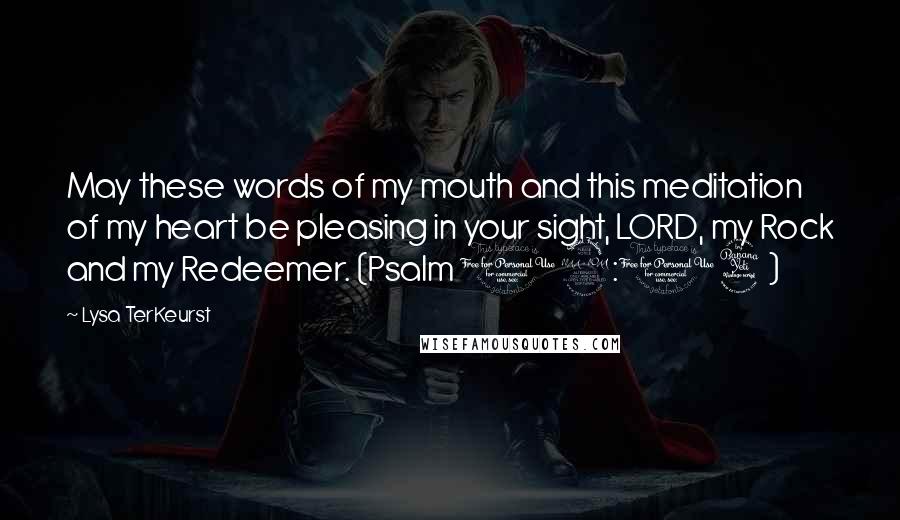 Lysa TerKeurst Quotes: May these words of my mouth and this meditation of my heart be pleasing in your sight, LORD, my Rock and my Redeemer. (Psalm 19:14)