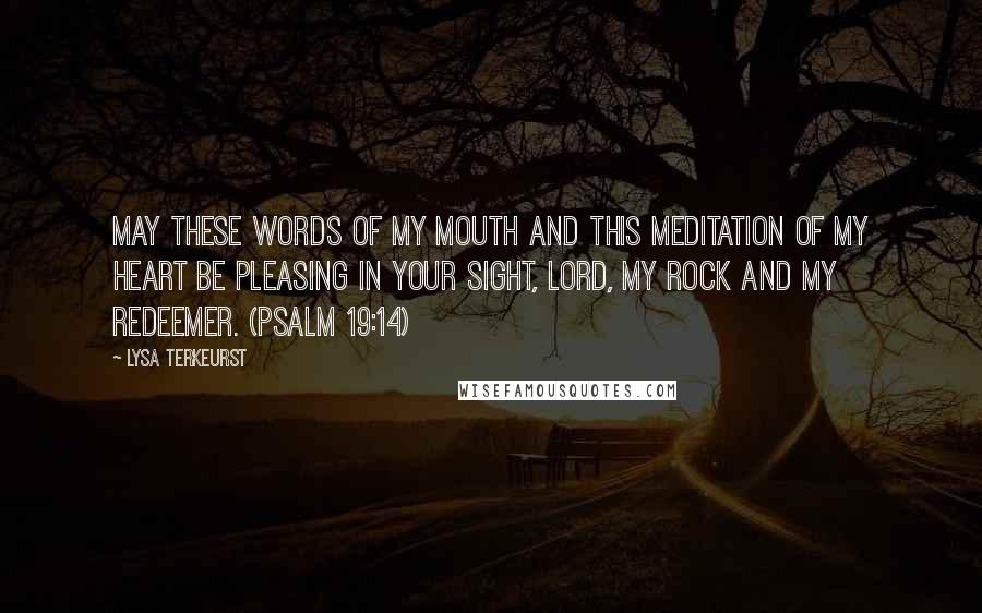 Lysa TerKeurst Quotes: May these words of my mouth and this meditation of my heart be pleasing in your sight, LORD, my Rock and my Redeemer. (Psalm 19:14)