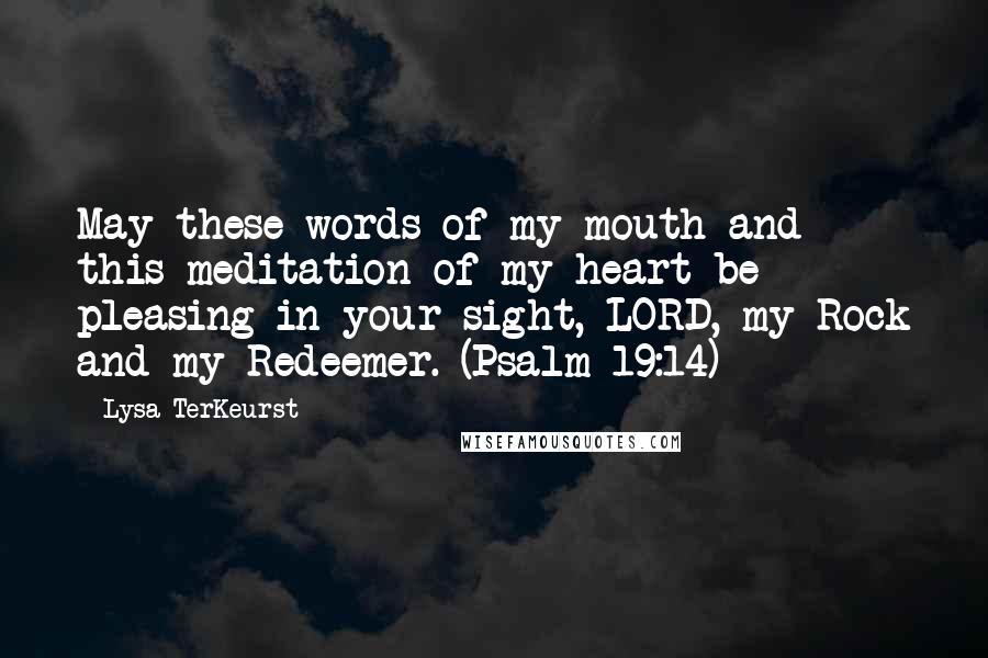 Lysa TerKeurst Quotes: May these words of my mouth and this meditation of my heart be pleasing in your sight, LORD, my Rock and my Redeemer. (Psalm 19:14)