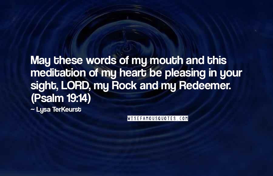 Lysa TerKeurst Quotes: May these words of my mouth and this meditation of my heart be pleasing in your sight, LORD, my Rock and my Redeemer. (Psalm 19:14)