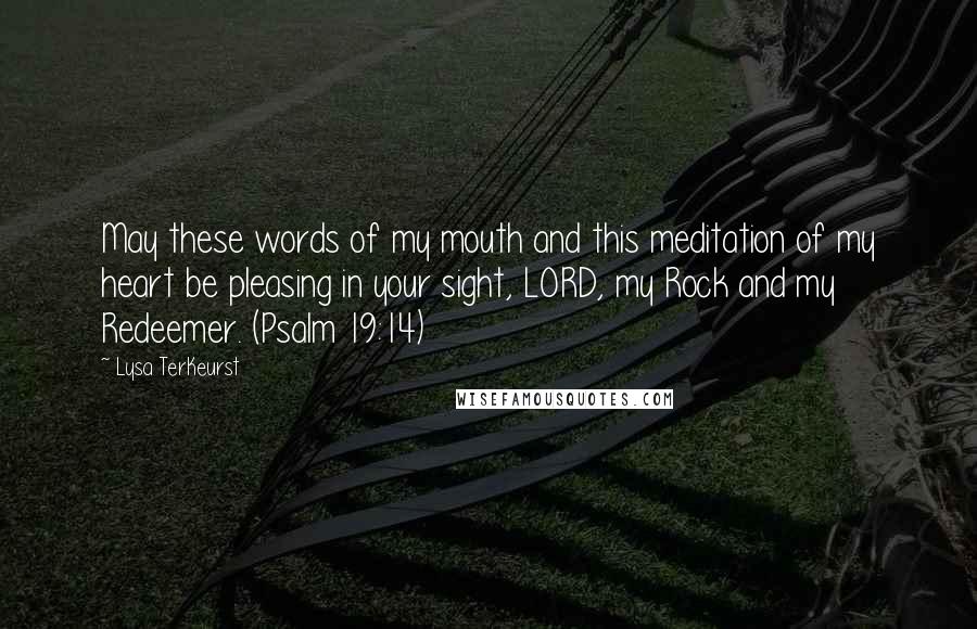 Lysa TerKeurst Quotes: May these words of my mouth and this meditation of my heart be pleasing in your sight, LORD, my Rock and my Redeemer. (Psalm 19:14)