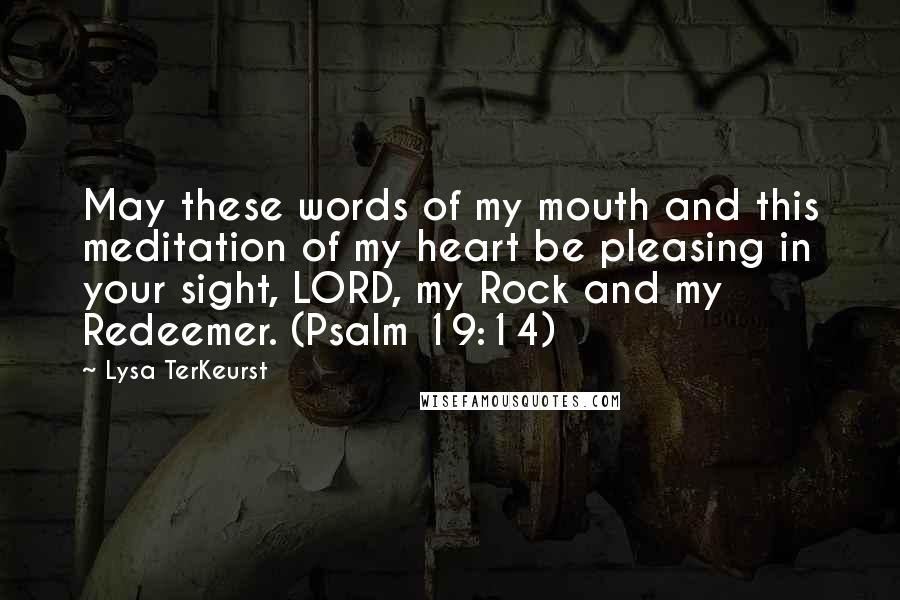 Lysa TerKeurst Quotes: May these words of my mouth and this meditation of my heart be pleasing in your sight, LORD, my Rock and my Redeemer. (Psalm 19:14)