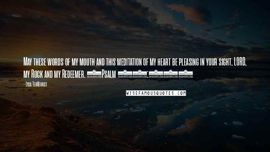 Lysa TerKeurst Quotes: May these words of my mouth and this meditation of my heart be pleasing in your sight, LORD, my Rock and my Redeemer. (Psalm 19:14)