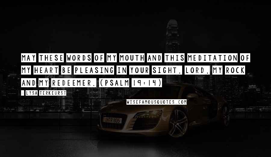Lysa TerKeurst Quotes: May these words of my mouth and this meditation of my heart be pleasing in your sight, LORD, my Rock and my Redeemer. (Psalm 19:14)