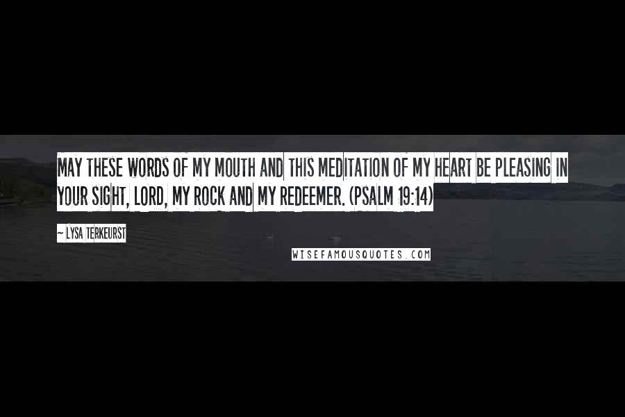 Lysa TerKeurst Quotes: May these words of my mouth and this meditation of my heart be pleasing in your sight, LORD, my Rock and my Redeemer. (Psalm 19:14)
