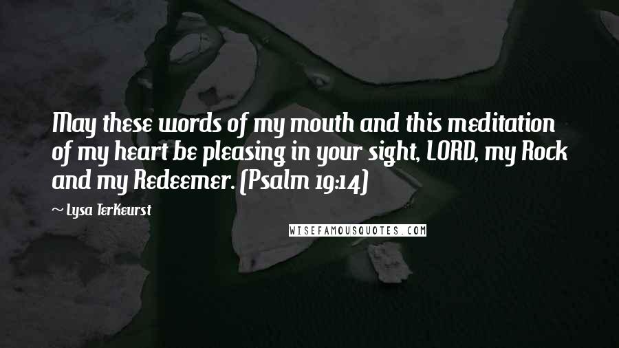 Lysa TerKeurst Quotes: May these words of my mouth and this meditation of my heart be pleasing in your sight, LORD, my Rock and my Redeemer. (Psalm 19:14)