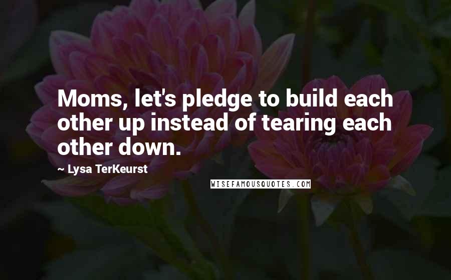 Lysa TerKeurst Quotes: Moms, let's pledge to build each other up instead of tearing each other down.