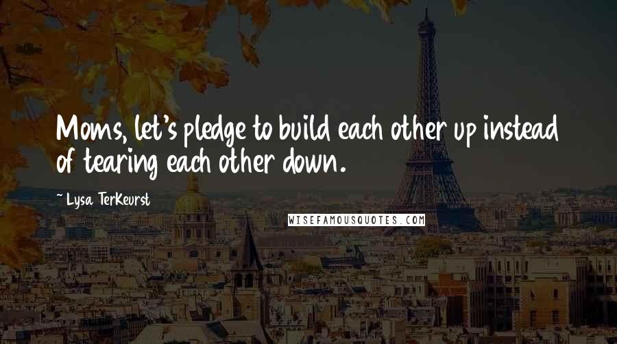 Lysa TerKeurst Quotes: Moms, let's pledge to build each other up instead of tearing each other down.