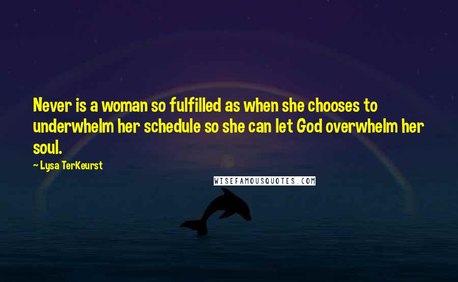 Lysa TerKeurst Quotes: Never is a woman so fulfilled as when she chooses to underwhelm her schedule so she can let God overwhelm her soul.