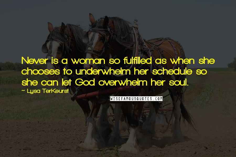 Lysa TerKeurst Quotes: Never is a woman so fulfilled as when she chooses to underwhelm her schedule so she can let God overwhelm her soul.