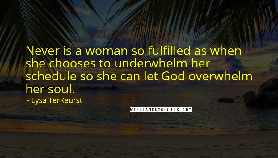 Lysa TerKeurst Quotes: Never is a woman so fulfilled as when she chooses to underwhelm her schedule so she can let God overwhelm her soul.