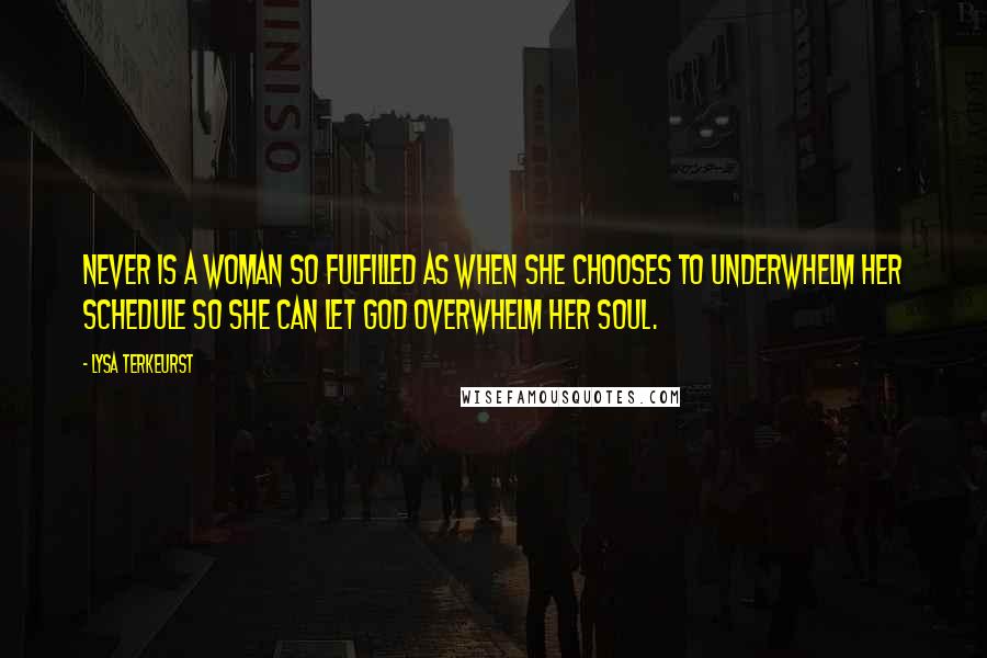 Lysa TerKeurst Quotes: Never is a woman so fulfilled as when she chooses to underwhelm her schedule so she can let God overwhelm her soul.