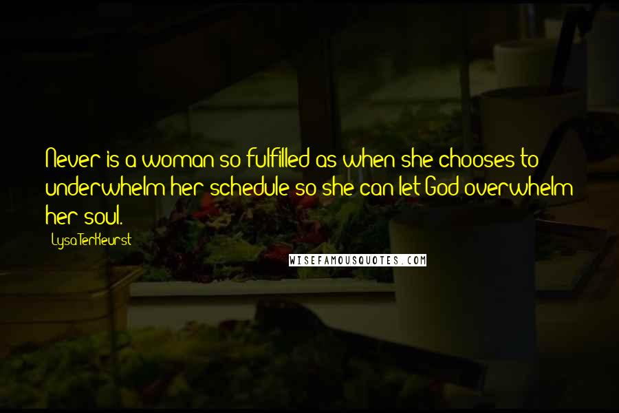 Lysa TerKeurst Quotes: Never is a woman so fulfilled as when she chooses to underwhelm her schedule so she can let God overwhelm her soul.