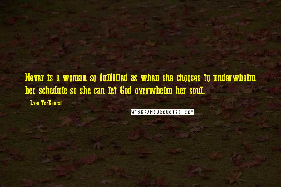 Lysa TerKeurst Quotes: Never is a woman so fulfilled as when she chooses to underwhelm her schedule so she can let God overwhelm her soul.