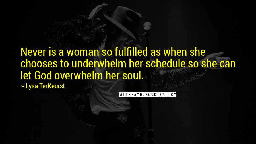 Lysa TerKeurst Quotes: Never is a woman so fulfilled as when she chooses to underwhelm her schedule so she can let God overwhelm her soul.