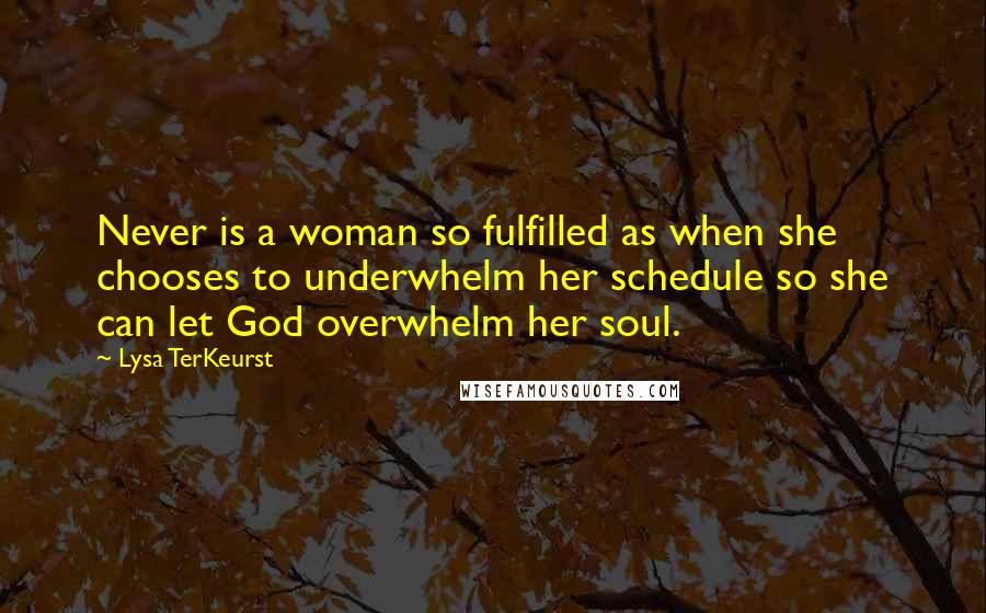 Lysa TerKeurst Quotes: Never is a woman so fulfilled as when she chooses to underwhelm her schedule so she can let God overwhelm her soul.