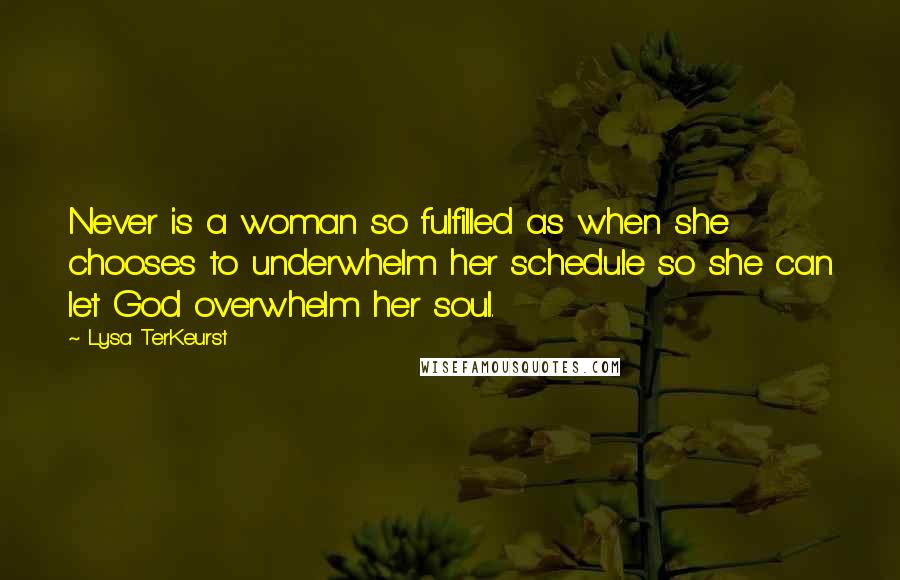 Lysa TerKeurst Quotes: Never is a woman so fulfilled as when she chooses to underwhelm her schedule so she can let God overwhelm her soul.