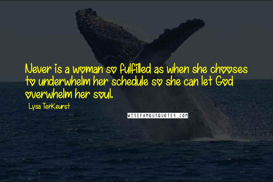 Lysa TerKeurst Quotes: Never is a woman so fulfilled as when she chooses to underwhelm her schedule so she can let God overwhelm her soul.