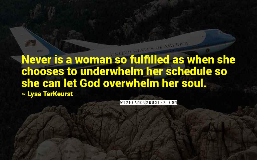 Lysa TerKeurst Quotes: Never is a woman so fulfilled as when she chooses to underwhelm her schedule so she can let God overwhelm her soul.